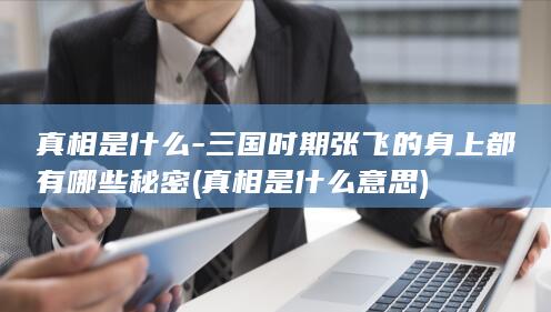 真相是什么-三国时期张飞的身上都有哪些秘密 (真相是什么意思)(图1)