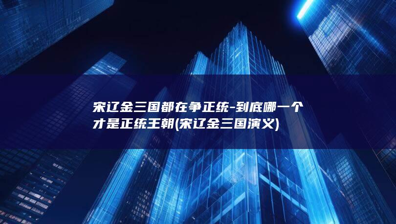 宋辽金三国都在争正统-到底哪一个才是正统王朝 (宋辽金三国演义)(图1)
