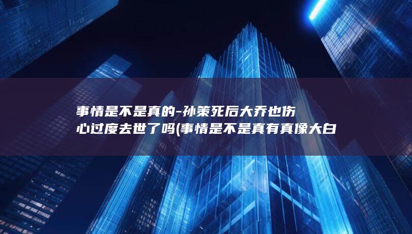 事情是不是真的-孙策死后大乔也伤心过度去世了吗 (事情是不是真有真像大白的一天)(图1)