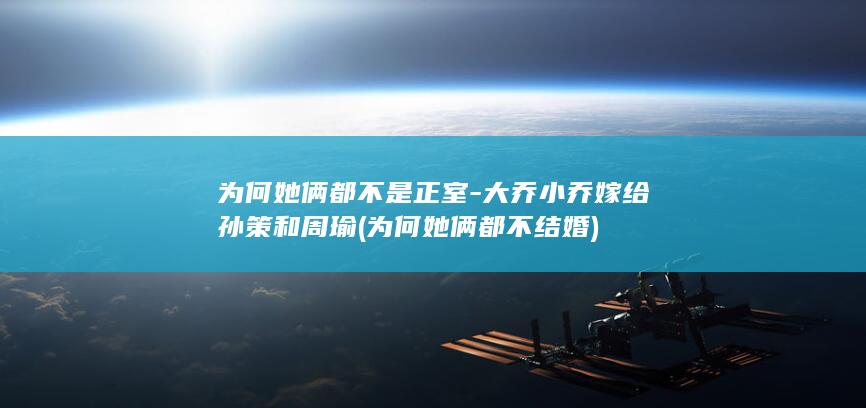 为何她俩都不是正室-大乔小乔嫁给孙策和周瑜 (为何她俩都不结婚)(图1)