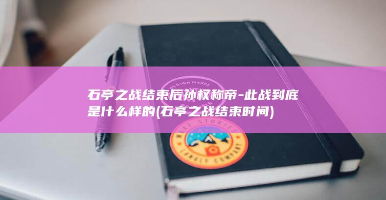 石亭之战结束后孙权称帝-此战到底是什么样的 (石亭之战结束时间)(图1)