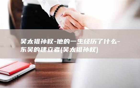吴太祖孙权-他的一生经历了什么-东吴的建立者 (吴太祖孙权)(图1)