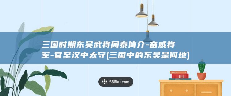 三国时期东吴武将周泰简介-奋威将军-官至汉中太守 (三国中的东吴是何地)(图1)