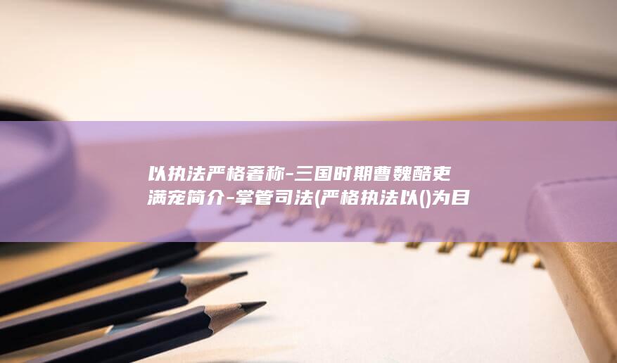 以执法严格著称-三国时期曹魏酷吏满宠简介-掌管司法 (严格执法以()为目标)(图1)