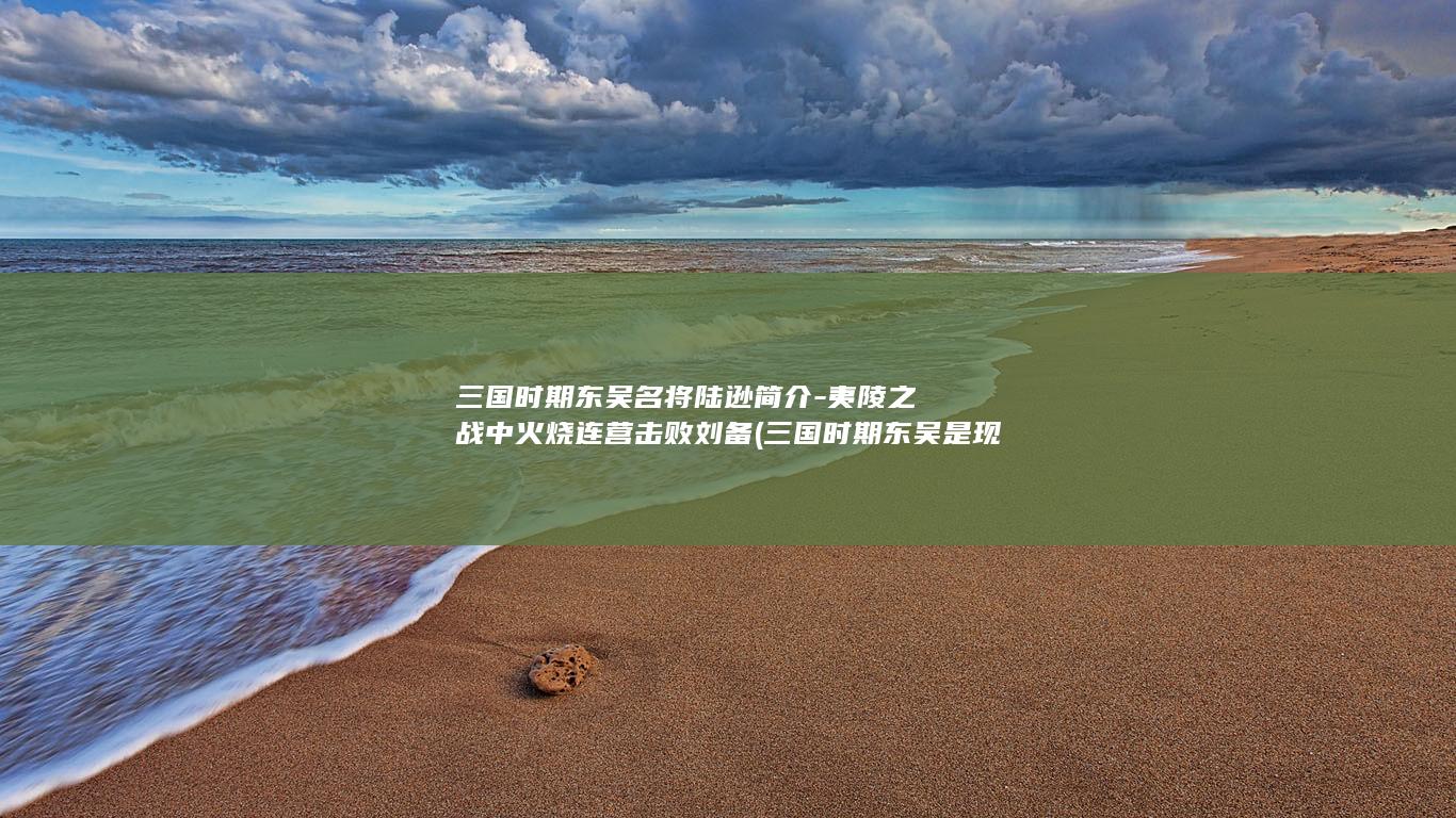 三国时期东吴名将陆逊简介-夷陵之战中火烧连营击败刘备 (三国时期东吴是现在什么位置)(图1)