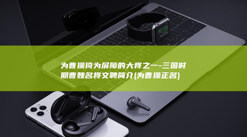 为曹操倚为屏障的大将之一-三国时期曹魏名将文聘简介 (为曹操正名)(图1)