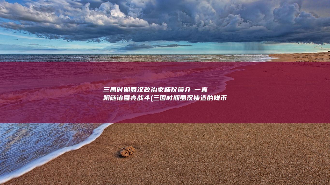 三国时期蜀汉政治家杨仪简介-一直跟随诸葛亮战斗 (三国时期蜀汉铸造的钱币)(图1)