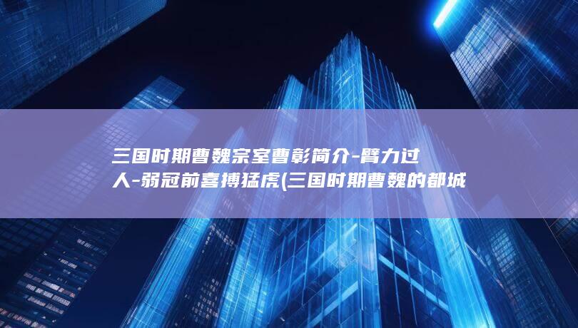 三国时期曹魏宗室曹彰简介-臂力过人-弱冠前喜搏猛虎 (三国时期曹魏的都城在哪里)(图1)