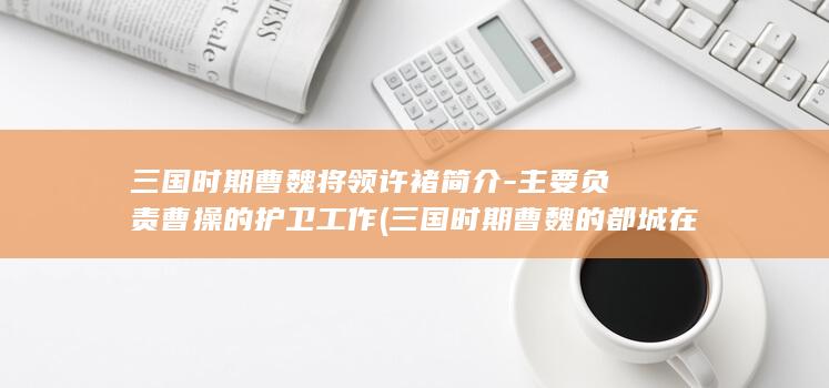 三国时期曹魏将领许褚简介-主要负责曹操的护卫工作 (三国时期曹魏的都城在哪里)(图1)