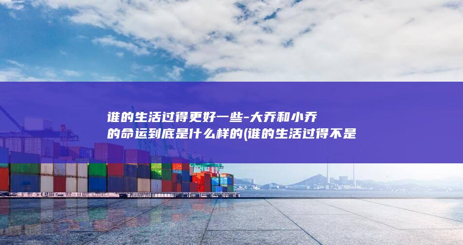 谁的生活过得更好一些-大乔和小乔的命运到底是什么样的 (谁的生活过得不是一地鸡毛的说说)(图1)