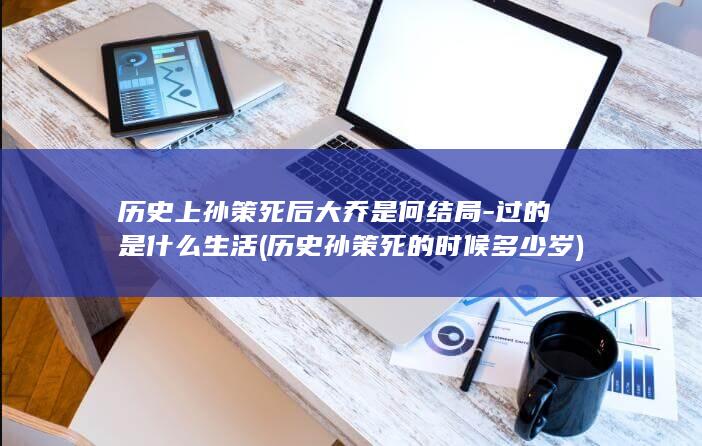历史上孙策死后大乔是何结局-过的是什么生活 (历史孙策死的时候多少岁)(图1)