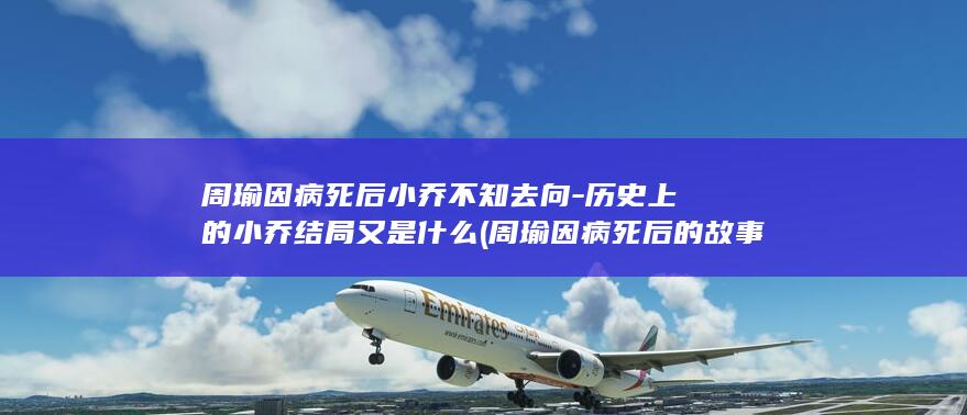 周瑜因病死后小乔不知去向-历史上的小乔结局又是什么 (周瑜因病死后的故事)(图1)