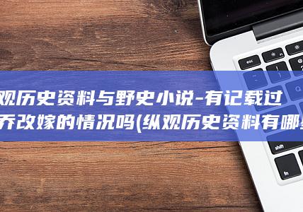 纵观历史资料与野史小说-有记载过大乔改嫁的情况吗 (纵观历史资料有哪些)(图1)