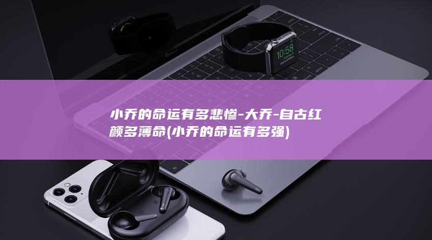 小乔的命运有多悲惨-大乔-自古红颜多薄命 (小乔的命运有多强)(图1)
