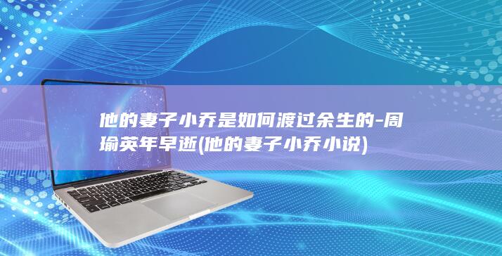 他的妻子小乔是如何渡过余生的-周瑜英年早逝 (他的妻子小乔小说)(图1)