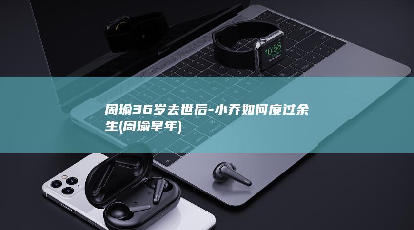 周瑜36岁去世后-小乔如何度过余生 (周瑜早年)(图1)