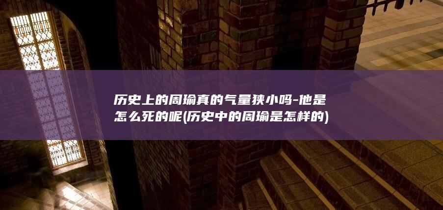 历史上的周瑜真的气量狭小吗-他是怎么死的呢 (历史中的周瑜是怎样的)(图1)