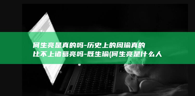 何生亮是真的吗-历史上的周瑜真的比不上诸葛亮吗-既生瑜 (何生亮是什么人物)(图1)
