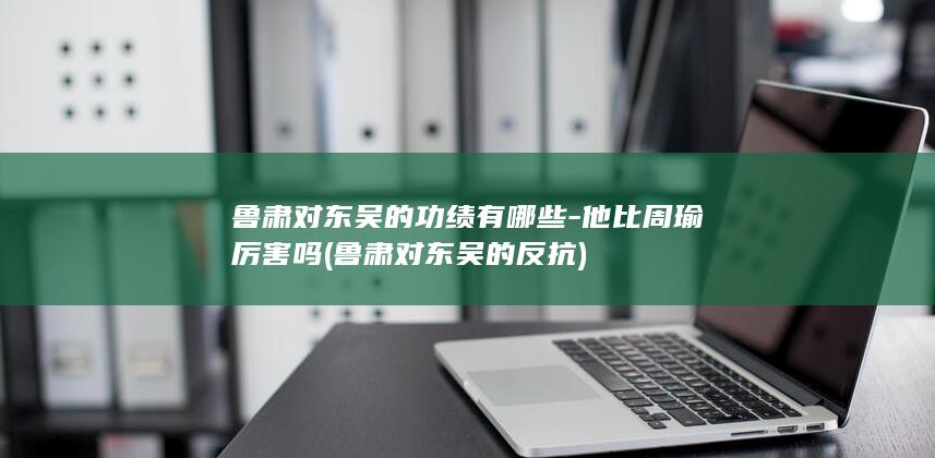 鲁肃对东吴的功绩有哪些-他比周瑜厉害吗 (鲁肃对东吴的反抗)(图1)