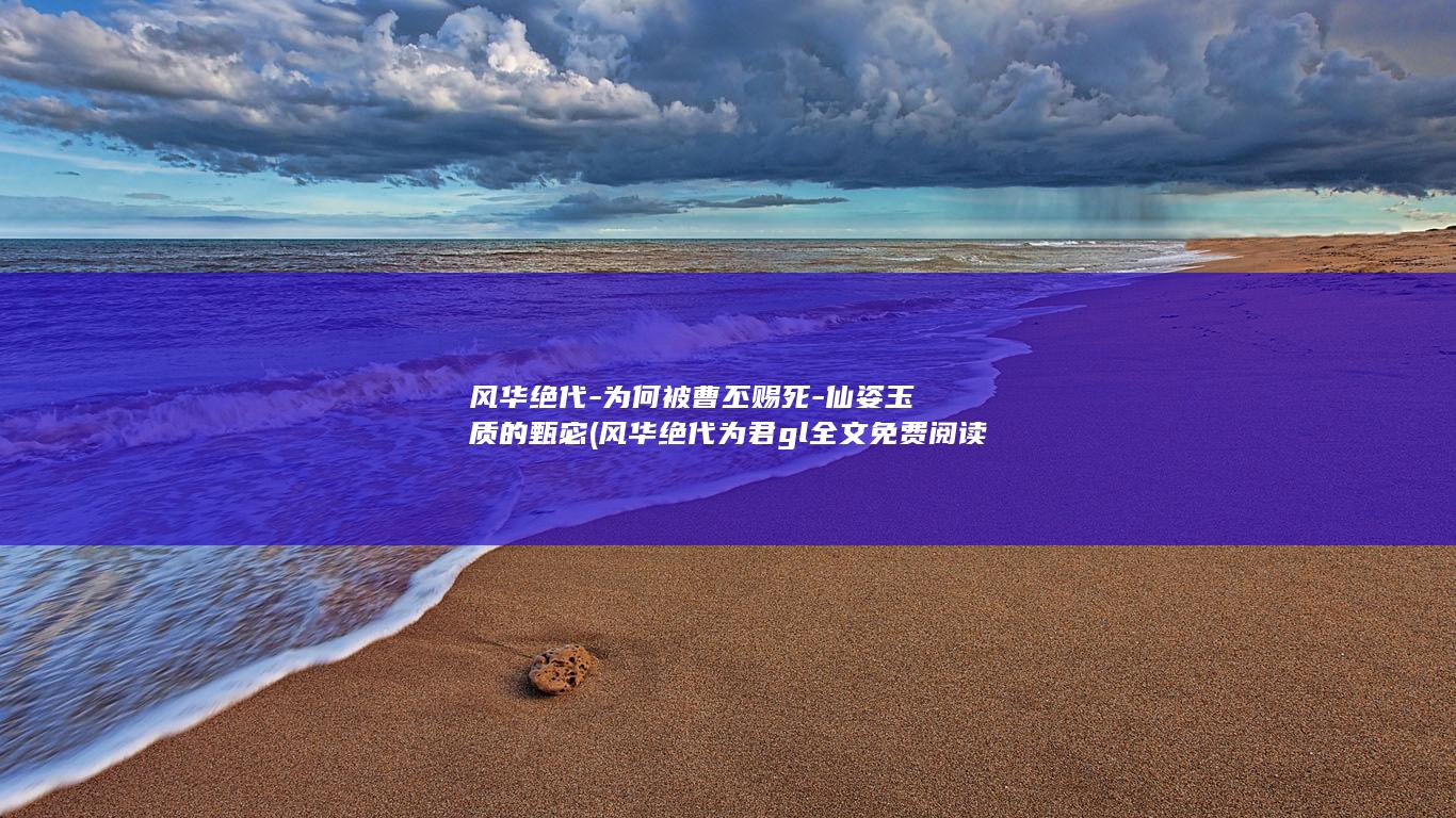 风华绝代-为何被曹丕赐死-仙姿玉质的甄宓 (风华绝代为君gl全文免费阅读)(图1)