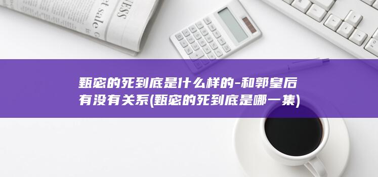 甄宓的死到底是什么样的-和郭皇后有没有关系 (甄宓的死到底是哪一集)(图1)