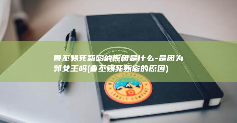 曹丕赐死甄宓的原因是什么-是因为郭女王吗 (曹丕赐死甄宓的原因)(图1)