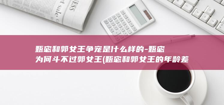 甄宓和郭女王争宠是什么样的-甄宓为何斗不过郭女王 (甄宓和郭女王的年龄差)(图1)
