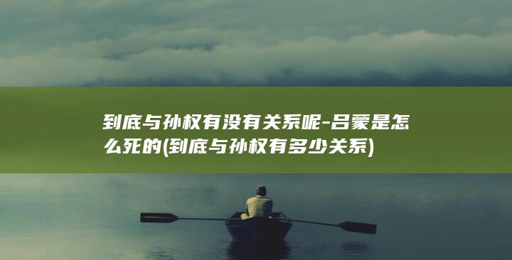 到底与孙权有没有关系呢-吕蒙是怎么死的 (到底与孙权有多少关系)(图1)