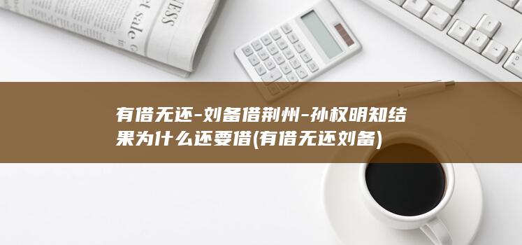 有借无还-刘备借荆州-孙权明知结果为什么还要借 (有借无还刘备)(图1)
