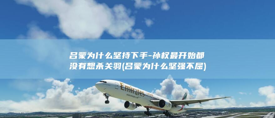 吕蒙为什么坚持下手-孙权最开始都没有想杀关羽 (吕蒙为什么坚强不屈)(图1)