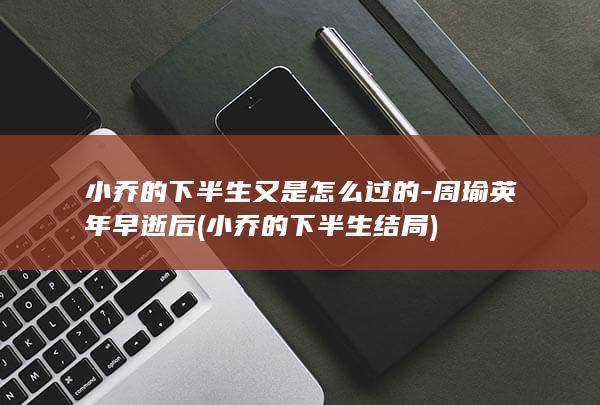 小乔的下半生又是怎么过的-周瑜英年早逝后 (小乔的下半生结局)(图1)