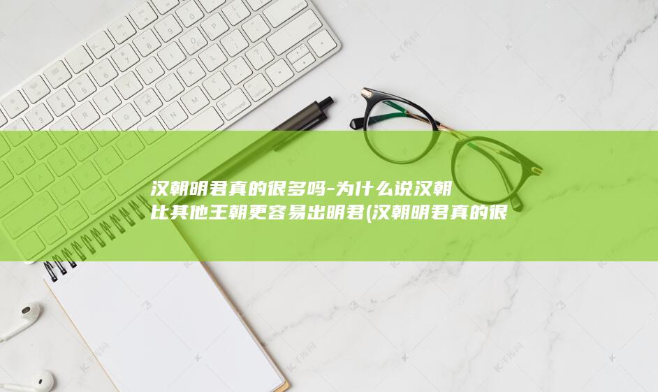 汉朝明君真的很多吗-为什么说汉朝比其他王朝更容易出明君 (汉朝明君真的很厉害吗)(图1)