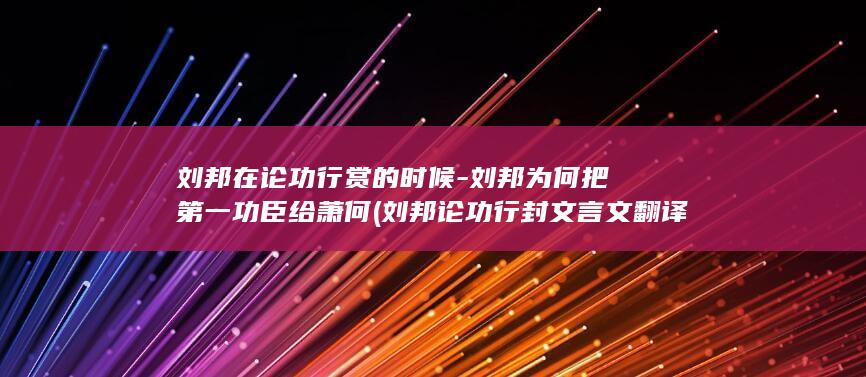 刘邦在论功行赏的时候-刘邦为何把第一功臣给萧何 (刘邦论功行封文言文翻译)(图1)