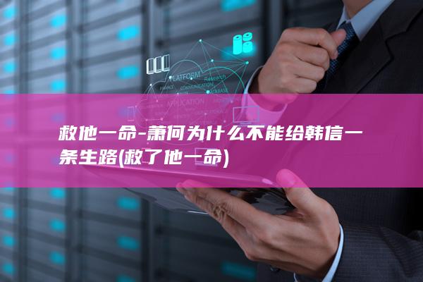 救他一命-萧何为什么不能给韩信一条生路 (救了他一命)(图1)