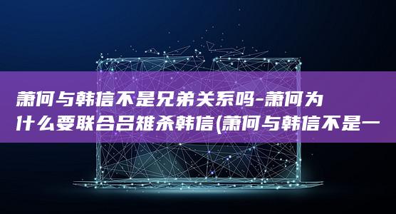 萧何与韩信不是兄弟关系吗-萧何为什么要联合吕雉杀韩信 (萧何与韩信不是一个人)(图1)