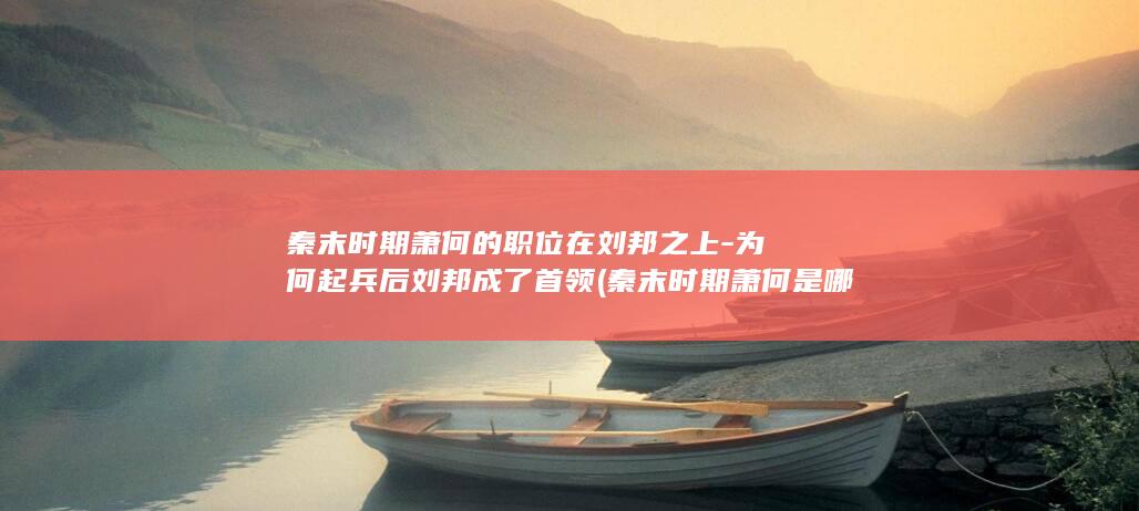 秦末时期萧何的职位在刘邦之上-为何起兵后刘邦成了首领 (秦末时期萧何是哪里人)(图1)