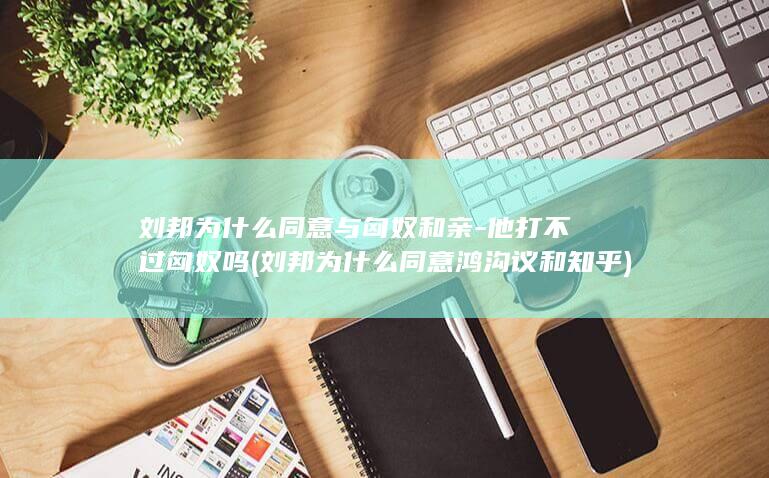 刘邦为什么同意与匈奴和亲-他打不过匈奴吗 (刘邦为什么同意鸿沟议和知乎)(图1)