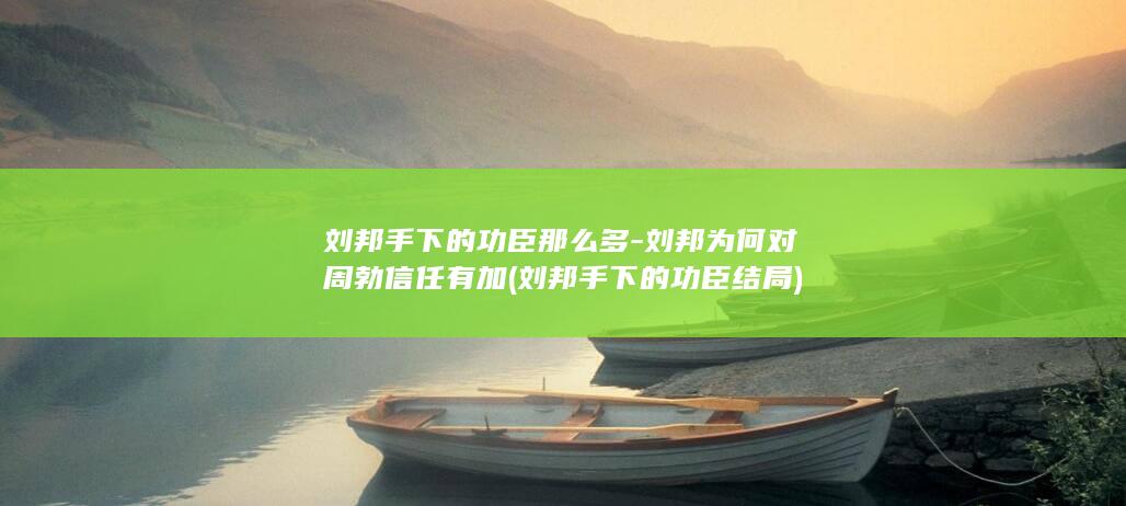 刘邦手下的功臣那么多-刘邦为何对周勃信任有加 (刘邦手下的功臣结局)(图1)