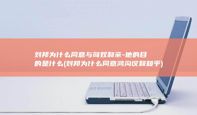 刘邦为什么同意与匈奴和亲-他的目的是什么 (刘邦为什么同意鸿沟议和知乎)(图1)