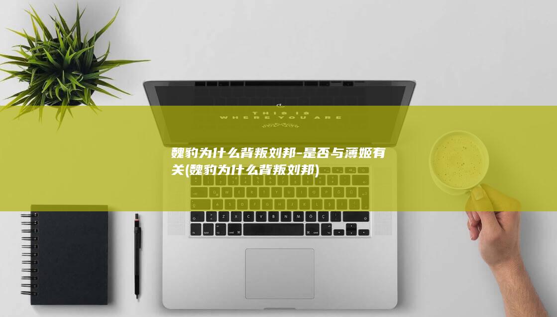 魏豹为什么背叛刘邦-是否与薄姬有关 (魏豹为什么背叛刘邦)(图1)