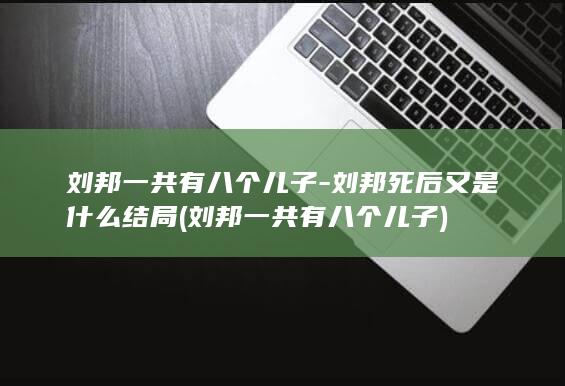 刘邦一共有八个儿子-刘邦死后又是什么结局 (刘邦一共有八个儿子)(图1)