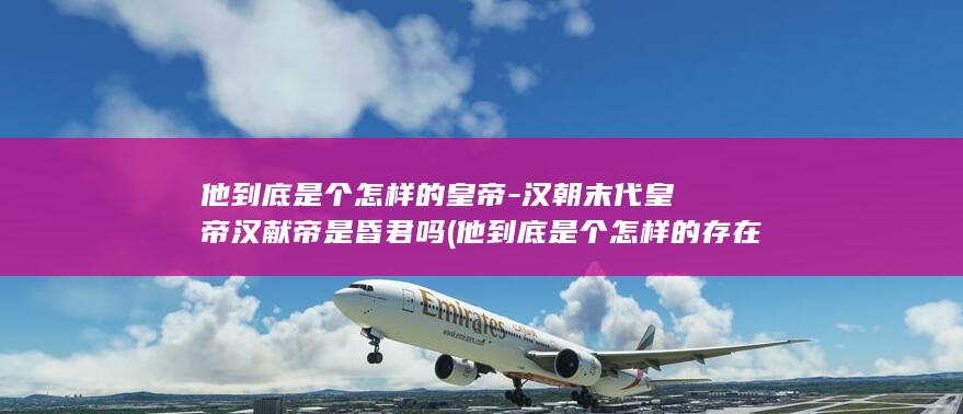 他到底是个怎样的皇帝-汉朝末代皇帝汉献帝是昏君吗 (他到底是个怎样的存在)(图1)