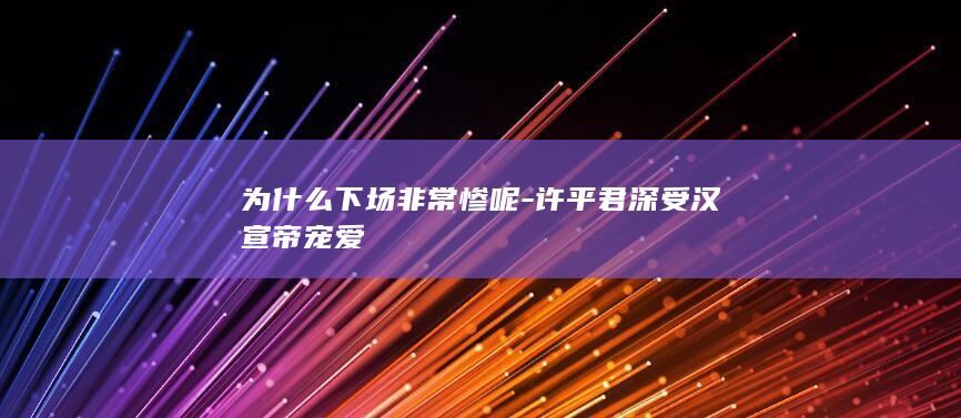 为什么下场非常惨呢-许平君深受汉宣帝宠爱(图1)