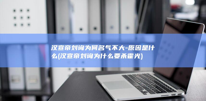 汉宣帝刘询为何名气不大-原因是什么 (汉宣帝刘询为什么要杀霍光)(图1)