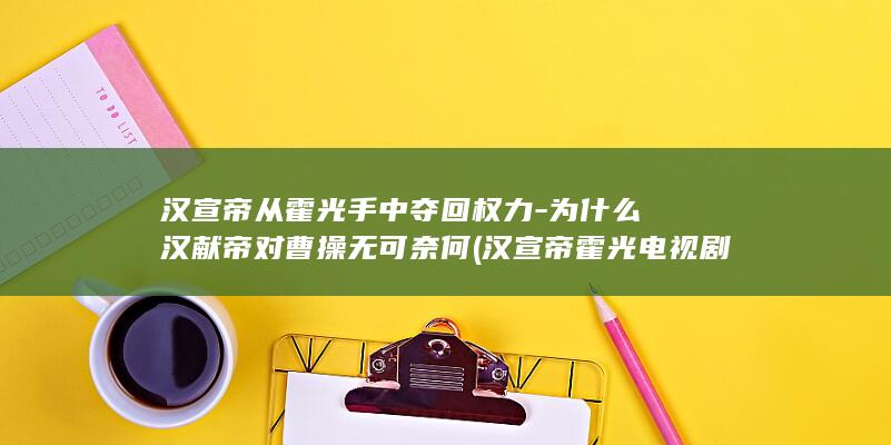 汉宣帝从霍光手中夺回权力-为什么汉献帝对曹操无可奈何 (汉宣帝霍光电视剧)(图1)