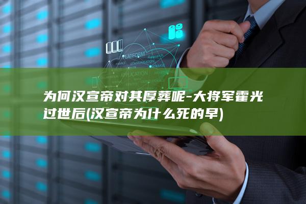 为何汉宣帝对其厚葬呢-大将军霍光过世后 (汉宣帝为什么死的早)(图1)