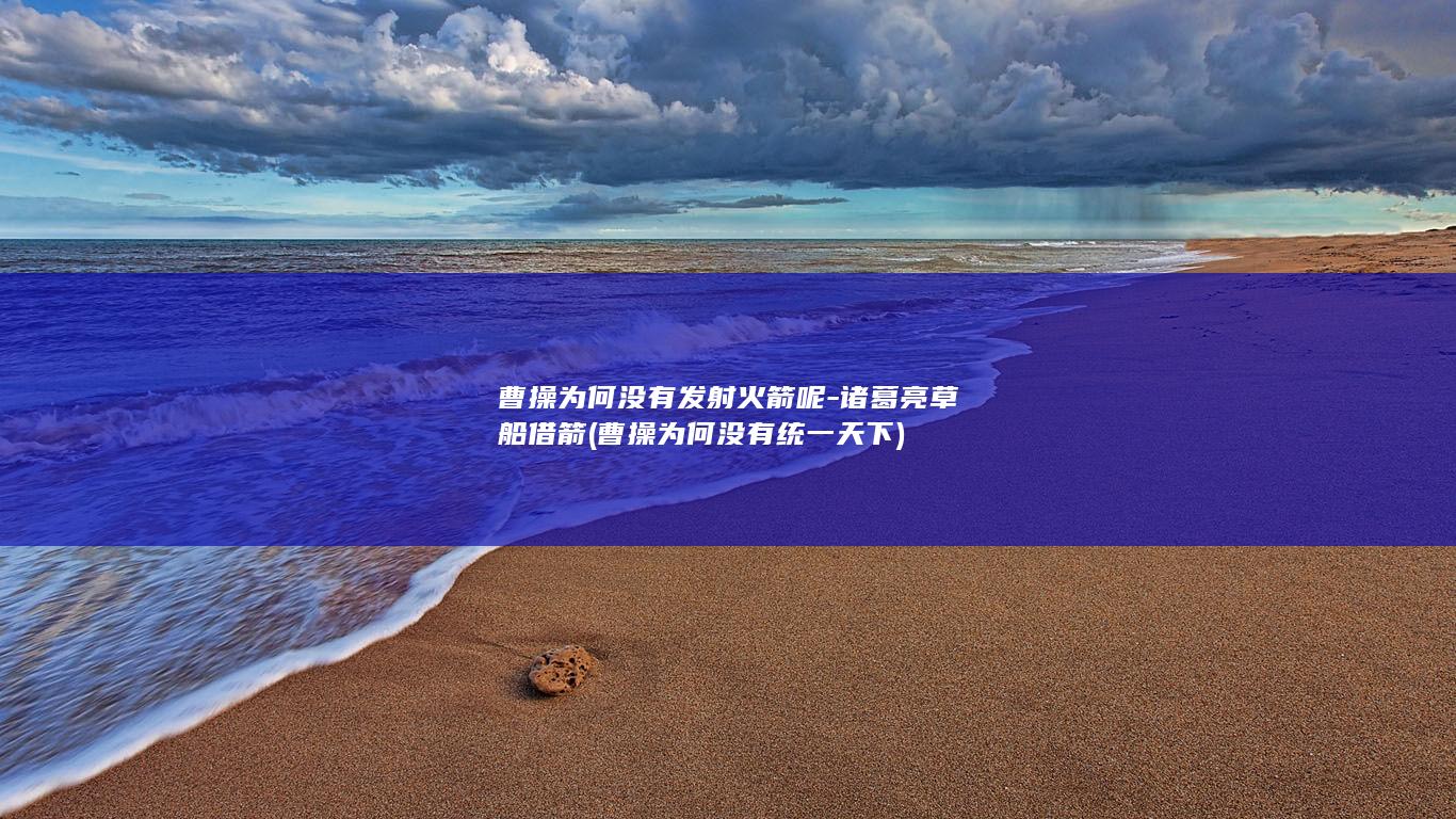 曹操为何没有发射火箭呢-诸葛亮草船借箭 (曹操为何没有统一天下)(图1)
