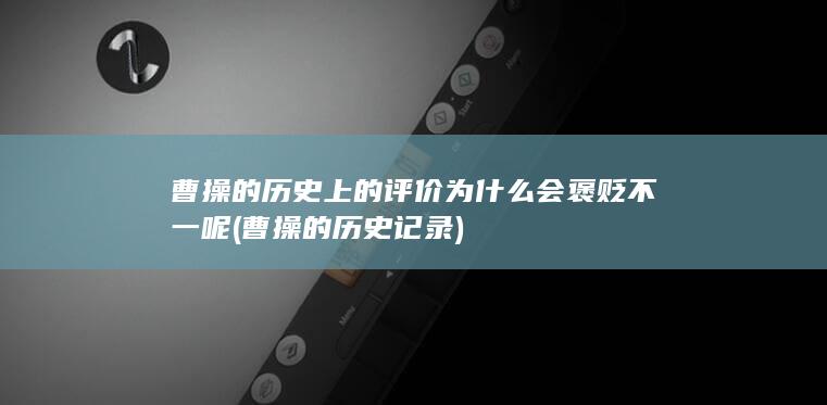 曹操的历史上的评价为什么会褒贬不一呢 (曹操的历史记录)(图1)