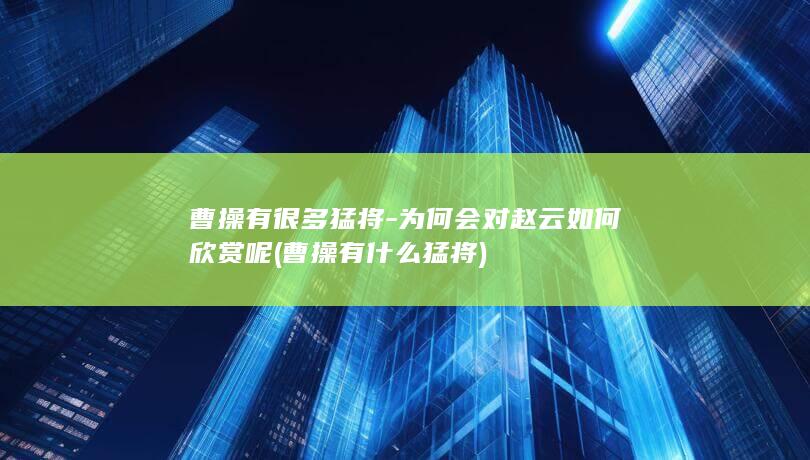 曹操有很多猛将-为何会对赵云如何欣赏呢 (曹操有什么猛将)(图1)