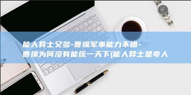 能人异士又多-曹操军事能力不错-曹操为何没有能统一天下 (能人异士是夸人吗)(图1)